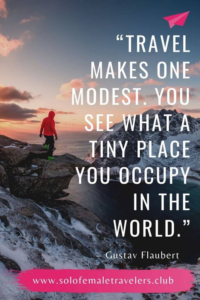“Travel makes one modest. You see what a tiny place you occupy in the world.” – Gustav Flaubert